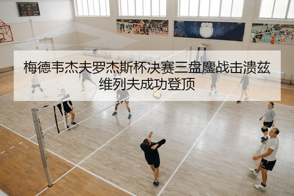 梅德韦杰夫罗杰斯杯决赛三盘鏖战击溃兹维列夫成功登顶