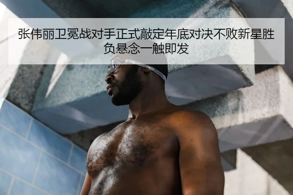 张伟丽卫冕战对手正式敲定年底对决不败新星胜负悬念一触即发